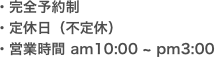 ・完全予約制 ・定休日（不定休）　 ・営業時間 am10:00 ~ pm3:00